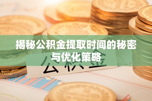 称多揭秘公积金提取时间的秘密与优化策略
