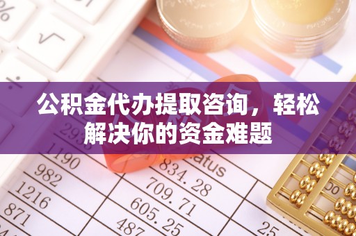 称多公积金代办提取咨询，轻松解决你的资金难题