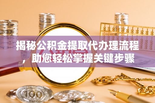 称多揭秘公积金提取代办理流程，助您轻松掌握关键步骤