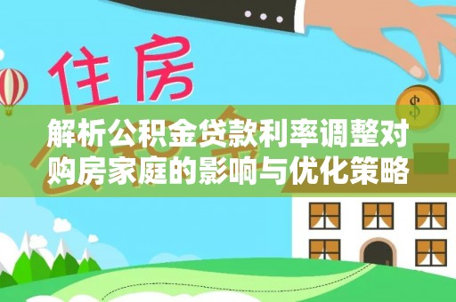 称多解析公积金贷款利率调整对购房家庭的影响与优化策略