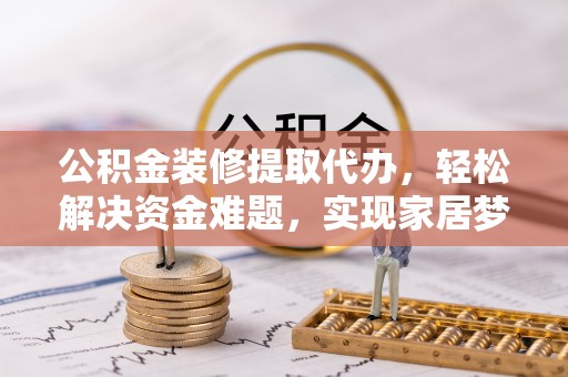 称多公积金装修提取代办，轻松解决资金难题，实现家居梦想