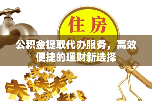 称多公积金提取代办服务，高效便捷的理财新选择