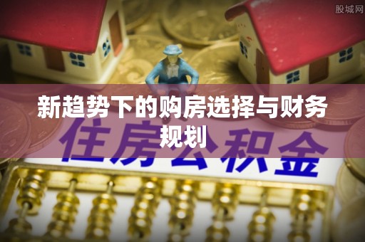 称多新趋势下的购房选择与财务规划