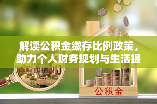 称多解读公积金缴存比例政策，助力个人财务规划与生活提升