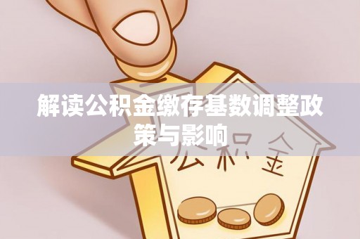 称多解读公积金缴存基数调整政策与影响