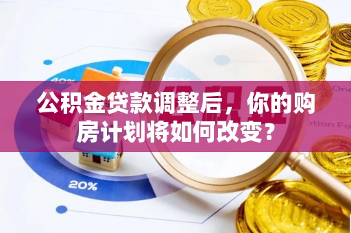 称多公积金贷款调整后，你的购房计划将如何改变？