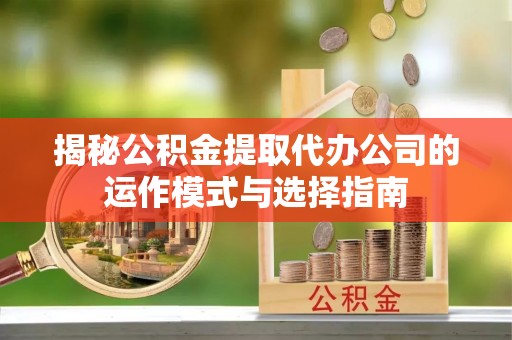 称多揭秘公积金提取代办公司的运作模式与选择指南