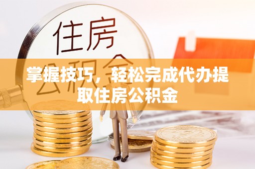 称多掌握技巧，轻松完成代办提取住房公积金