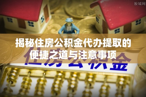 称多揭秘住房公积金代办提取的便捷之道与注意事项