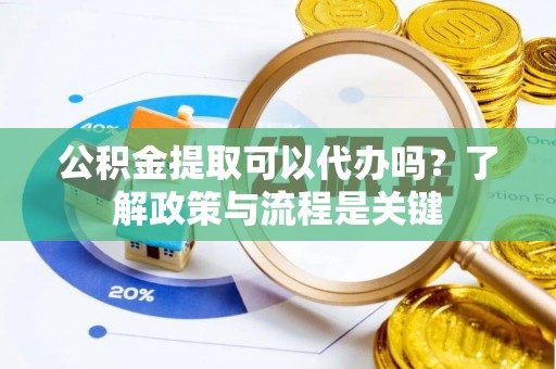 称多公积金提取可以代办吗？了解政策与流程是关键