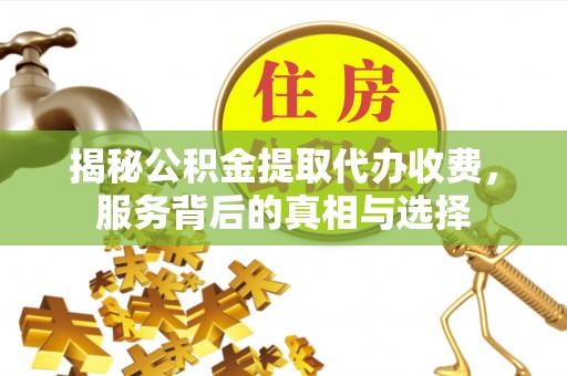 称多揭秘公积金提取代办收费，服务背后的真相与选择