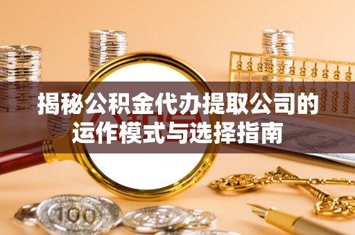 称多揭秘公积金代办提取公司的运作模式与选择指南