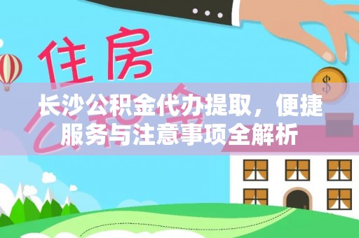 称多长沙公积金代办提取，便捷服务与注意事项全解析