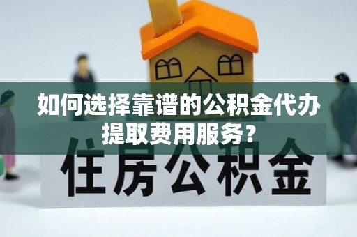 称多如何选择靠谱的公积金代办提取费用服务？