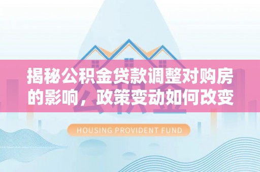 称多揭秘公积金贷款调整对购房的影响，政策变动如何改变你的买房计划