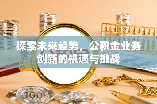 称多探索未来趋势，公积金业务创新的机遇与挑战