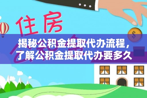 称多揭秘公积金提取代办流程，了解公积金提取代办要多久的关键因素