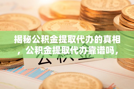 称多揭秘公积金提取代办的真相，公积金提取代办靠谱吗，如何选择专业服务？
