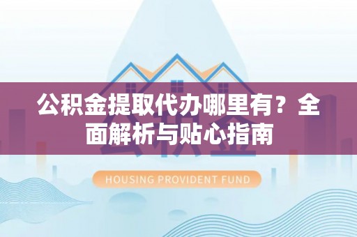 称多公积金提取代办哪里有？全面解析与贴心指南