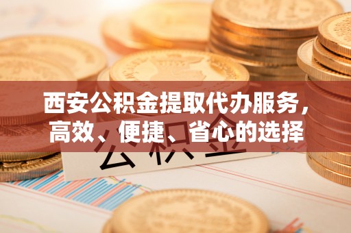 称多西安公积金提取代办服务，高效、便捷、省心的选择