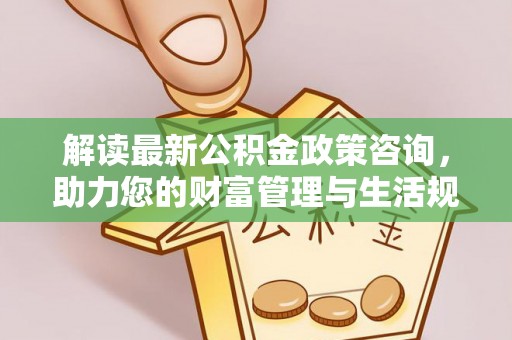 称多解读最新公积金政策咨询，助力您的财富管理与生活规划