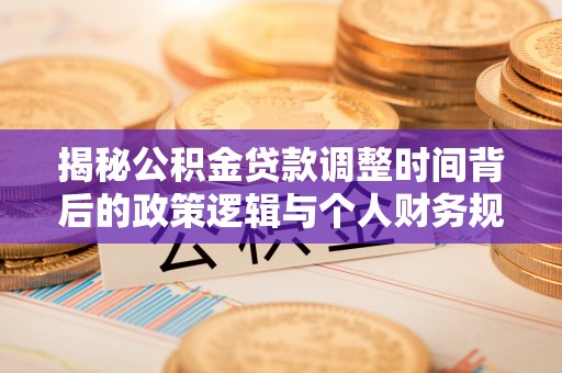 称多揭秘公积金贷款调整时间背后的政策逻辑与个人财务规划