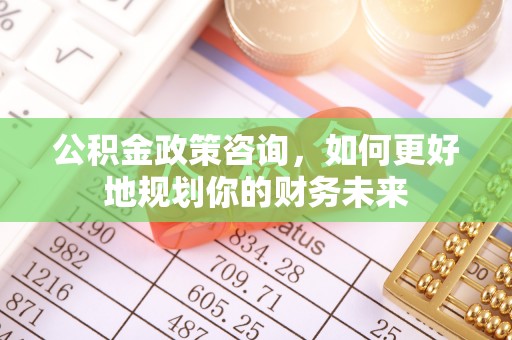 称多公积金政策咨询，如何更好地规划你的财务未来