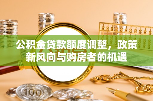 称多公积金贷款额度调整，政策新风向与购房者的机遇