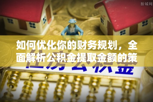 称多如何优化你的财务规划，全面解析公积金提取金额的策略与技巧