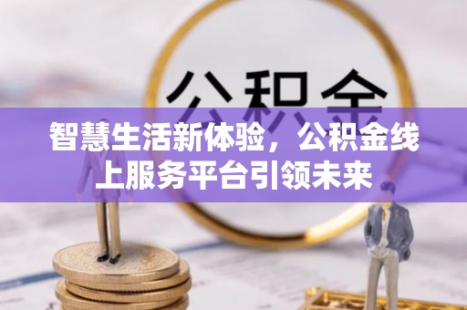 称多智慧生活新体验，公积金线上服务平台引领未来