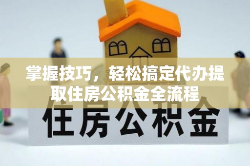 称多掌握技巧，轻松搞定代办提取住房公积金全流程