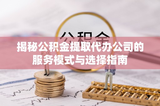 称多揭秘公积金提取代办公司的服务模式与选择指南