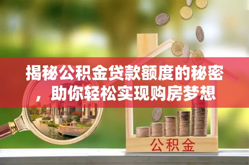 称多揭秘公积金贷款额度的秘密，助你轻松实现购房梦想