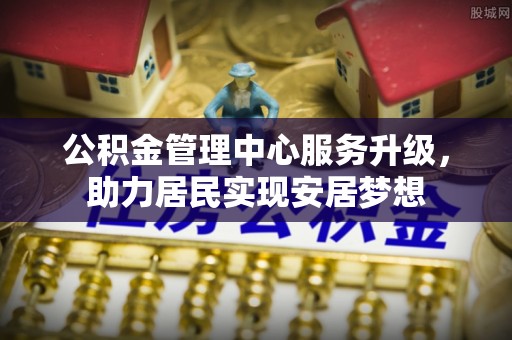 称多公积金管理中心服务升级，助力居民实现安居梦想
