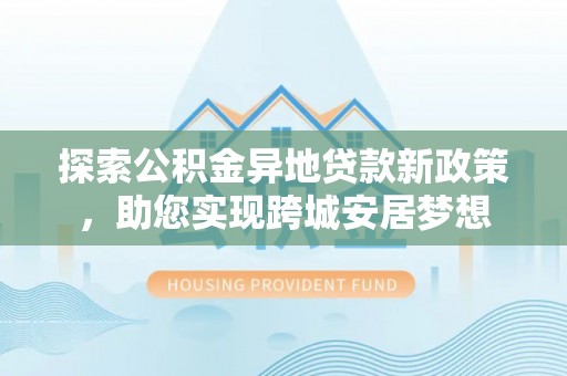 称多探索公积金异地贷款新政策，助您实现跨城安居梦想