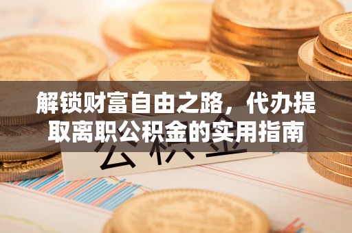 称多解锁财富自由之路，代办提取离职公积金的实用指南