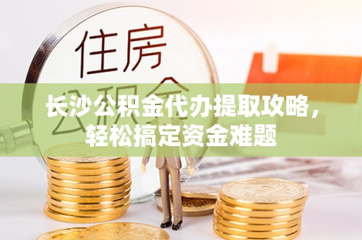 称多长沙公积金代办提取攻略，轻松搞定资金难题