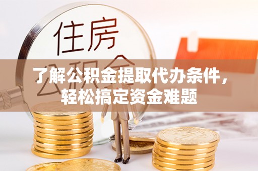 称多了解公积金提取代办条件，轻松搞定资金难题
