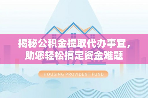 称多揭秘公积金提取代办事宜，助您轻松搞定资金难题