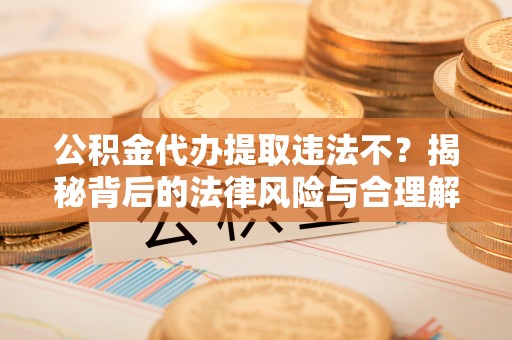 称多公积金代办提取违法不？揭秘背后的法律风险与合理解决方案