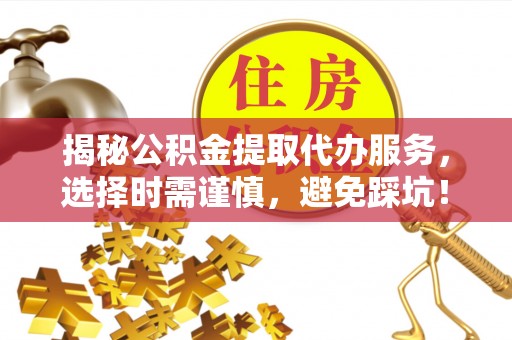 称多揭秘公积金提取代办服务，选择时需谨慎，避免踩坑！