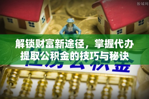 称多解锁财富新途径，掌握代办提取公积金的技巧与秘诀