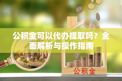 称多公积金可以代办提取吗？全面解析与操作指南