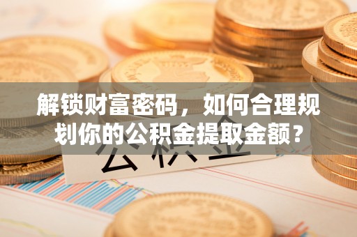 称多解锁财富密码，如何合理规划你的公积金提取金额？