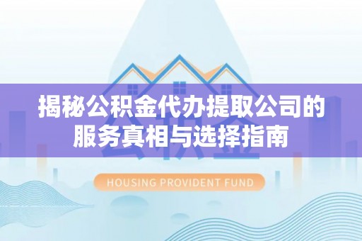 称多揭秘公积金代办提取公司的服务真相与选择指南