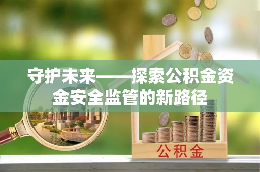 称多守护未来——探索公积金资金安全监管的新路径