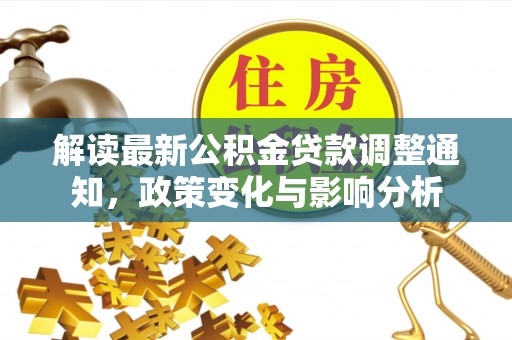 称多解读最新公积金贷款调整通知，政策变化与影响分析