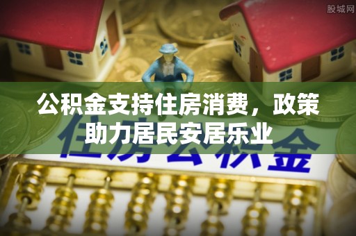 称多公积金支持住房消费，政策助力居民安居乐业