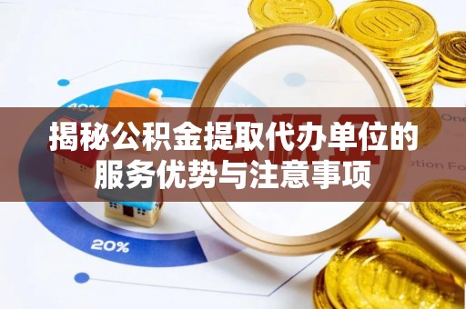 称多揭秘公积金提取代办单位的服务优势与注意事项