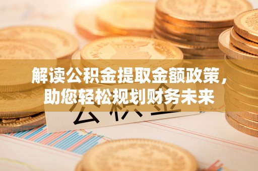 称多解读公积金提取金额政策，助您轻松规划财务未来